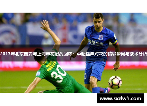2017年北京国安与上海申花激战回顾:中超经典对决的精彩瞬间与战术分析 2017年北京国安与上海申花激战回顾:中超经典对决的精彩瞬间与战术分析