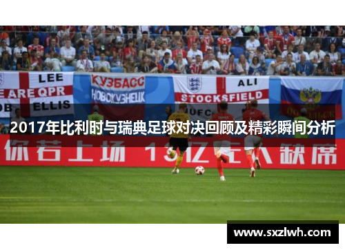 2017年比利时与瑞典足球对决回顾及精彩瞬间分析 2017年比利时与瑞典足球对决回顾及精彩瞬间分析
