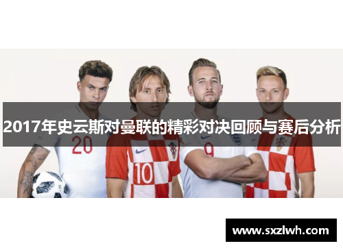 2017年史云斯对曼联的精彩对决回顾与赛后分析 2017年史云斯对曼联的精彩对决回顾与赛后分析