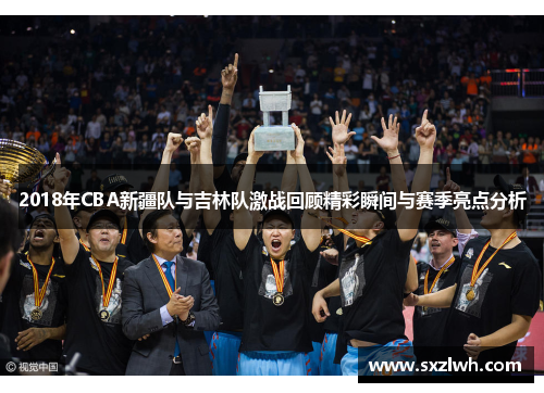 2018年CBA新疆队与吉林队激战回顾精彩瞬间与赛季亮点分析 2018年CBA新疆队与吉林队激战回顾精彩瞬间与赛季亮点分析
