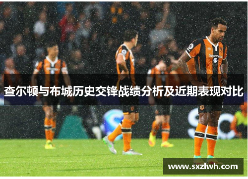 查尔顿与布城历史交锋战绩分析及近期表现对比 查尔顿与布城历史交锋战绩分析及近期表现对比