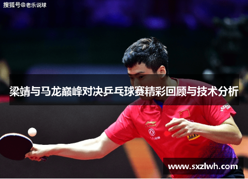 梁靖与马龙巅峰对决乒乓球赛精彩回顾与技术分析 梁靖与马龙巅峰对决乒乓球赛精彩回顾与技术分析