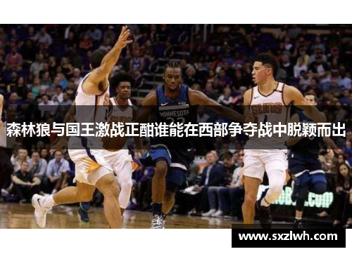 森林狼与国王激战正酣谁能在西部争夺战中脱颖而出