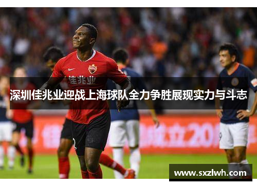 深圳佳兆业迎战上海球队全力争胜展现实力与斗志