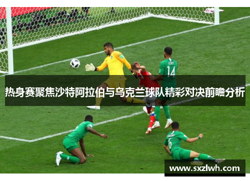 热身赛聚焦沙特阿拉伯与乌克兰球队精彩对决前瞻分析
