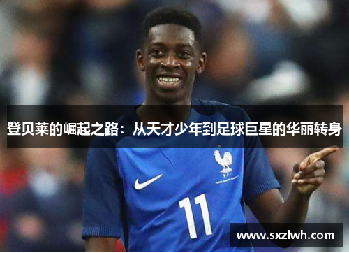 登贝莱的崛起之路：从天才少年到足球巨星的华丽转身