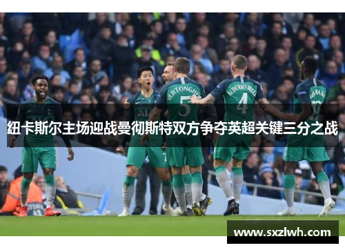 纽卡斯尔主场迎战曼彻斯特双方争夺英超关键三分之战