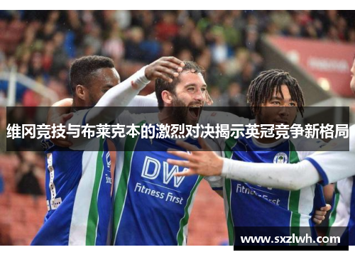 维冈竞技与布莱克本的激烈对决揭示英冠竞争新格局
