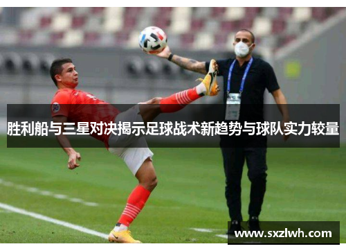 胜利船与三星对决揭示足球战术新趋势与球队实力较量